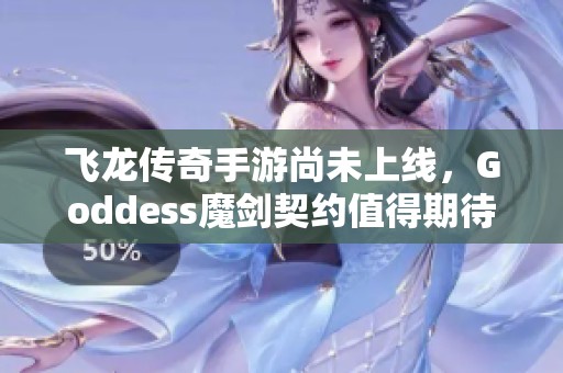 飞龙传奇手游尚未上线，Goddess魔剑契约值得期待的游戏替代选择