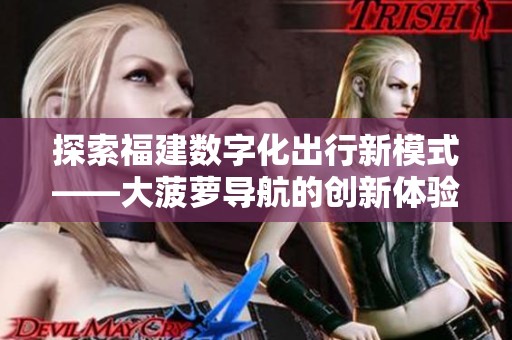 探索福建数字化出行新模式——大菠萝导航的创新体验