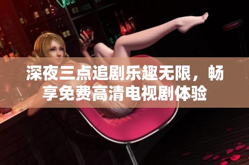 深夜三点追剧乐趣无限，畅享免费高清电视剧体验