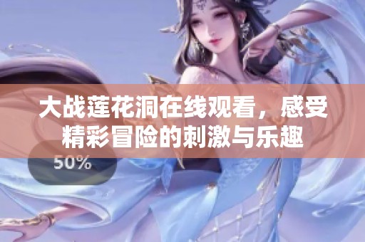 大战莲花洞在线观看，感受精彩冒险的刺激与乐趣