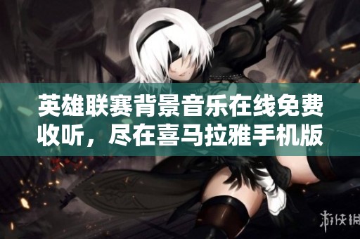 英雄联赛背景音乐在线免费收听，尽在喜马拉雅手机版
