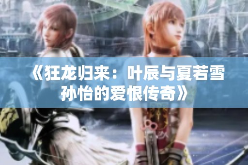 《狂龙归来：叶辰与夏若雪孙怡的爱恨传奇》