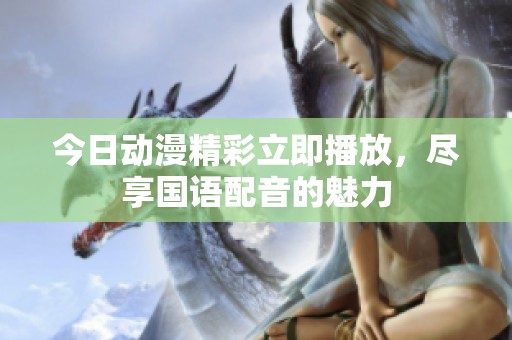 今日动漫精彩立即播放，尽享国语配音的魅力