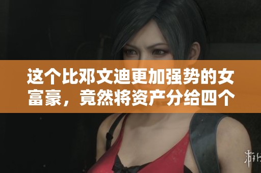 这个比邓文迪更加强势的女富豪，竟然将资产分给四个孩子