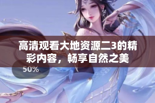 高清观看大地资源二3的精彩内容，畅享自然之美