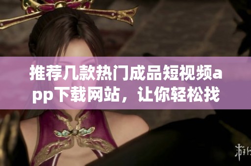 推荐几款热门成品短视频app下载网站，让你轻松找资源