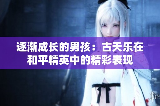 逐渐成长的男孩：古天乐在和平精英中的精彩表现