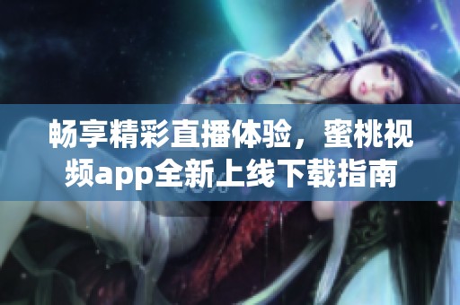 畅享精彩直播体验，蜜桃视频app全新上线下载指南