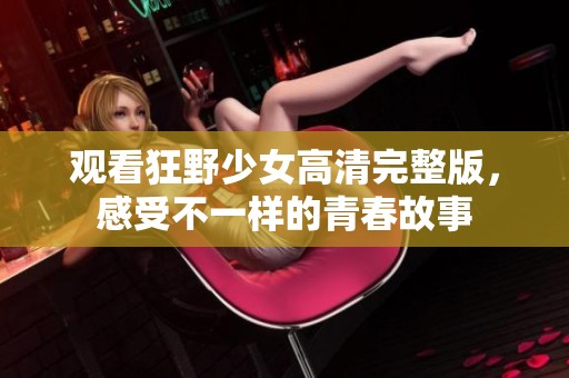 观看狂野少女高清完整版，感受不一样的青春故事