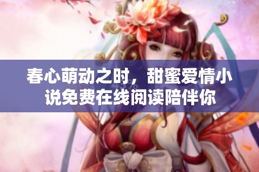 春心萌动之时，甜蜜爱情小说免费在线阅读陪伴你