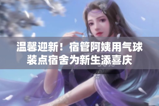 温馨迎新！宿管阿姨用气球装点宿舍为新生添喜庆