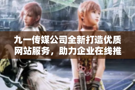 九一传媒公司全新打造优质网站服务，助力企业在线推广与发展