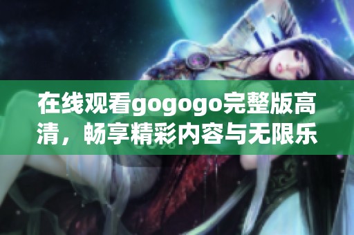 在线观看gogogo完整版高清，畅享精彩内容与无限乐趣
