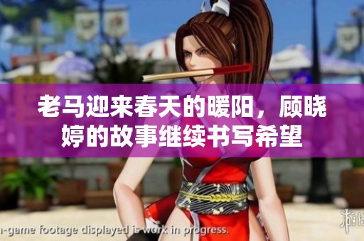 老马迎来春天的暖阳，顾晓婷的故事继续书写希望