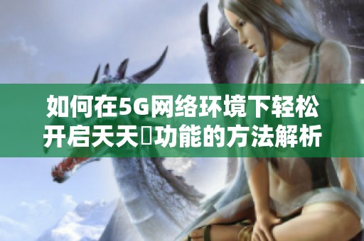 如何在5G网络环境下轻松开启天天奭功能的方法解析