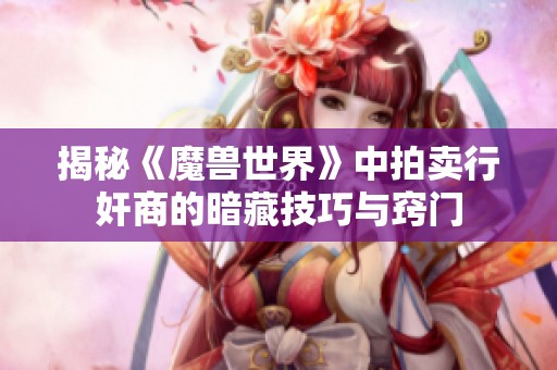 揭秘《魔兽世界》中拍卖行奸商的暗藏技巧与窍门