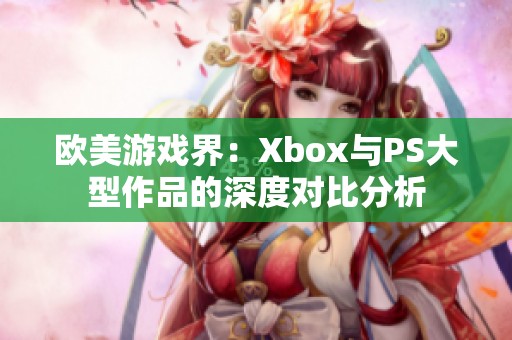 欧美游戏界：Xbox与PS大型作品的深度对比分析
