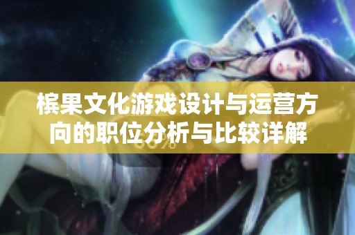 槟果文化游戏设计与运营方向的职位分析与比较详解