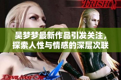 吴梦梦最新作品引发关注，探索人性与情感的深层次联系