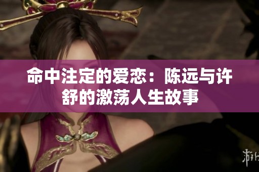 命中注定的爱恋：陈远与许舒的激荡人生故事