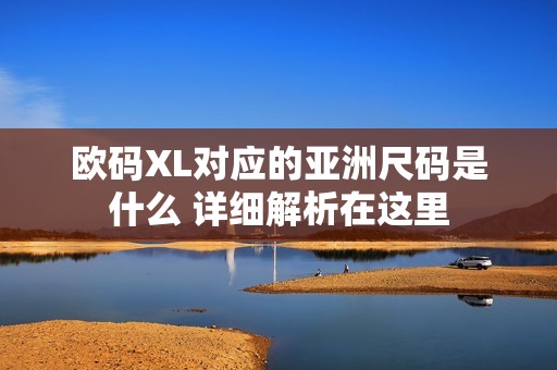 欧码XL对应的亚洲尺码是什么 详细解析在这里