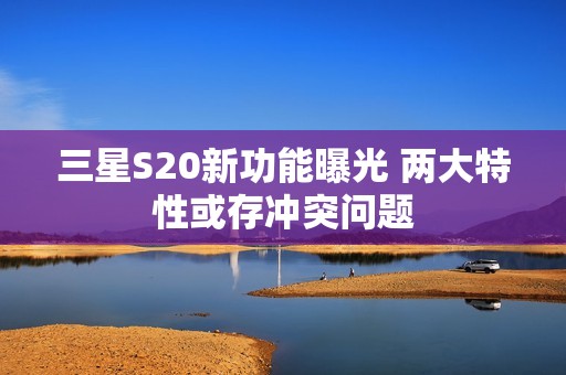 三星S20新功能曝光 两大特性或存冲突问题