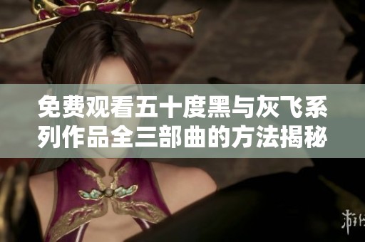 免费观看五十度黑与灰飞系列作品全三部曲的方法揭秘