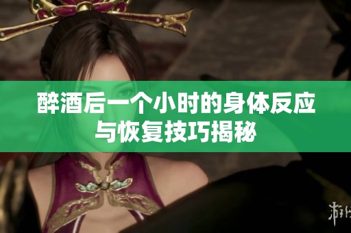 醉酒后一个小时的身体反应与恢复技巧揭秘