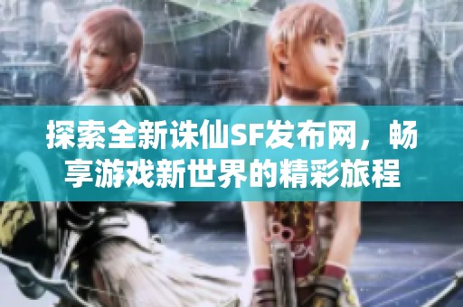 探索全新诛仙SF发布网，畅享游戏新世界的精彩旅程
