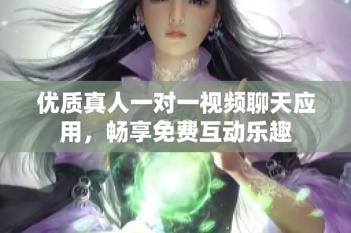 优质真人一对一视频聊天应用，畅享免费互动乐趣