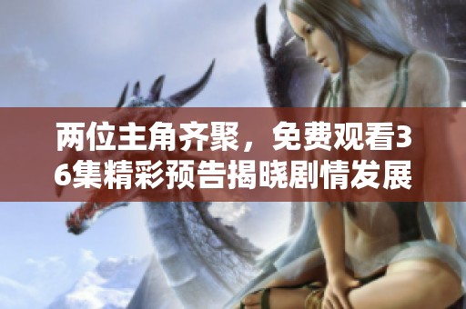 两位主角齐聚，免费观看36集精彩预告揭晓剧情发展