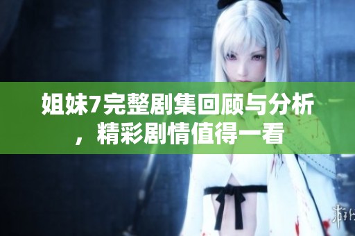姐妹7完整剧集回顾与分析，精彩剧情值得一看