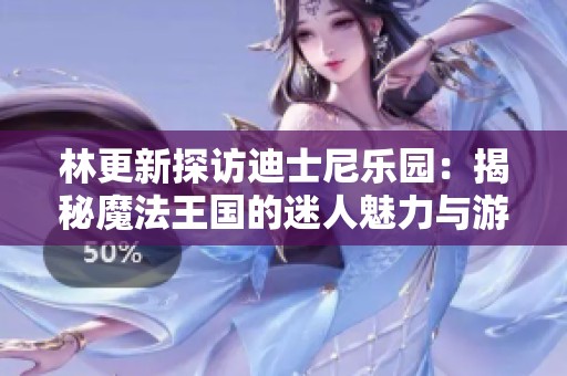 林更新探访迪士尼乐园：揭秘魔法王国的迷人魅力与游玩攻略