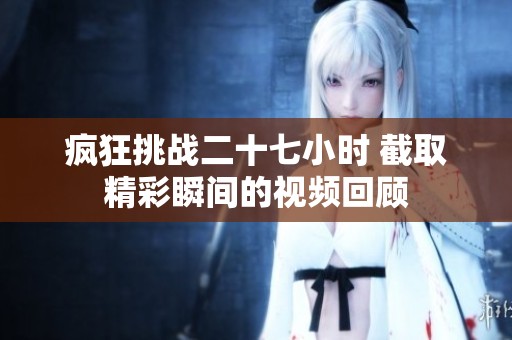 疯狂挑战二十七小时 截取精彩瞬间的视频回顾