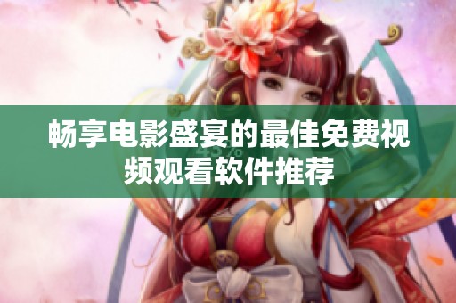 畅享电影盛宴的最佳免费视频观看软件推荐