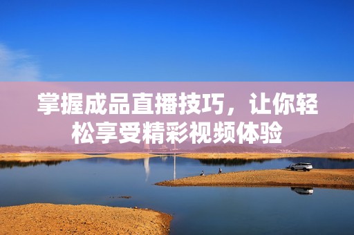 掌握成品直播技巧，让你轻松享受精彩视频体验