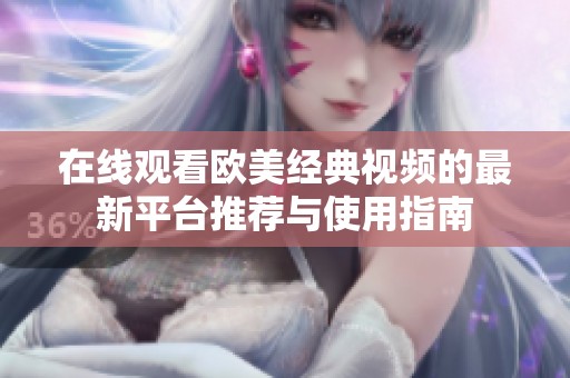 在线观看欧美经典视频的最新平台推荐与使用指南