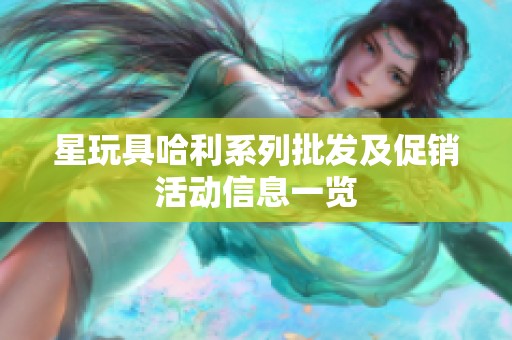 星玩具哈利系列批发及促销活动信息一览