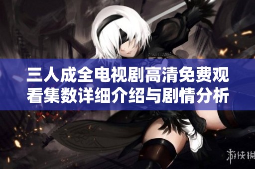 三人成全电视剧高清免费观看集数详细介绍与剧情分析