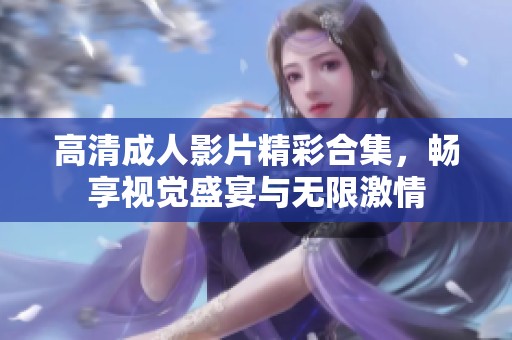高清成人影片精彩合集，畅享视觉盛宴与无限激情