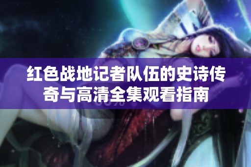 红色战地记者队伍的史诗传奇与高清全集观看指南