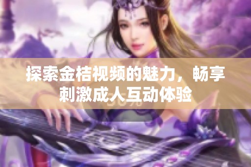 探索金桔视频的魅力，畅享刺激成人互动体验