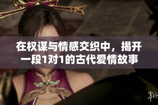 在权谋与情感交织中，揭开一段1对1的古代爱情故事