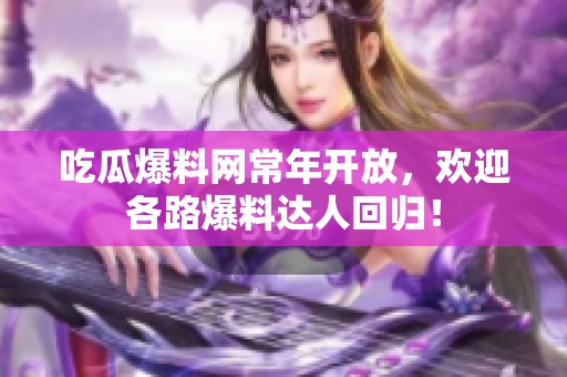 吃瓜爆料网常年开放，欢迎各路爆料达人回归！