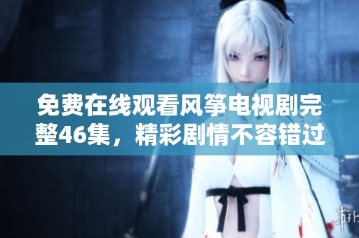 免费在线观看风筝电视剧完整46集，精彩剧情不容错过