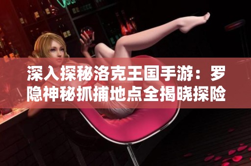 深入探秘洛克王国手游：罗隐神秘抓捕地点全揭晓探险者绝对不能错过！