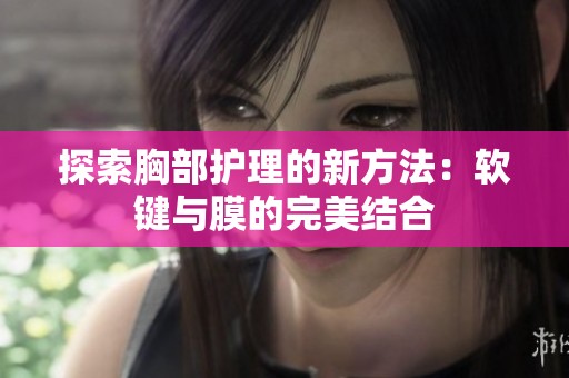 探索胸部护理的新方法：软键与膜的完美结合