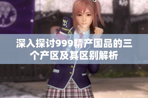 深入探讨999精产国品的三个产区及其区别解析