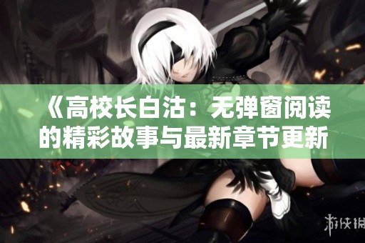 《高校长白沽：无弹窗阅读的精彩故事与最新章节更新》