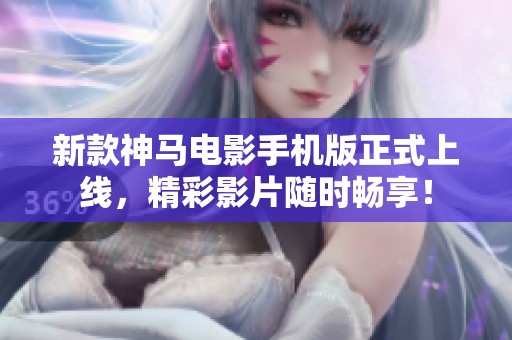 新款神马电影手机版正式上线，精彩影片随时畅享！